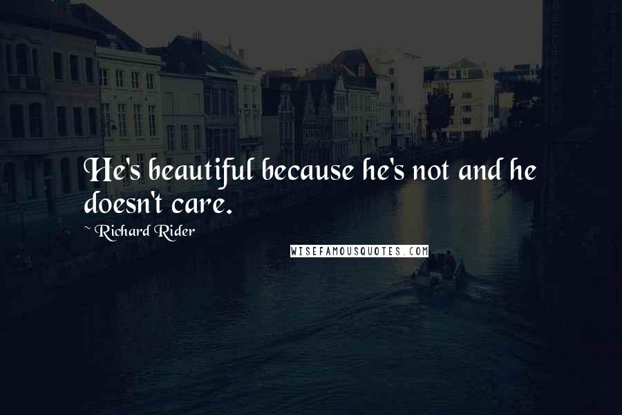 Richard Rider Quotes: He's beautiful because he's not and he doesn't care.