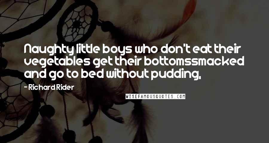 Richard Rider Quotes: Naughty little boys who don't eat their vegetables get their bottomssmacked and go to bed without pudding,