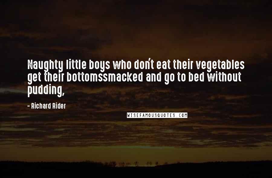 Richard Rider Quotes: Naughty little boys who don't eat their vegetables get their bottomssmacked and go to bed without pudding,