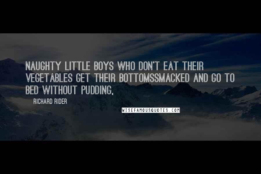 Richard Rider Quotes: Naughty little boys who don't eat their vegetables get their bottomssmacked and go to bed without pudding,