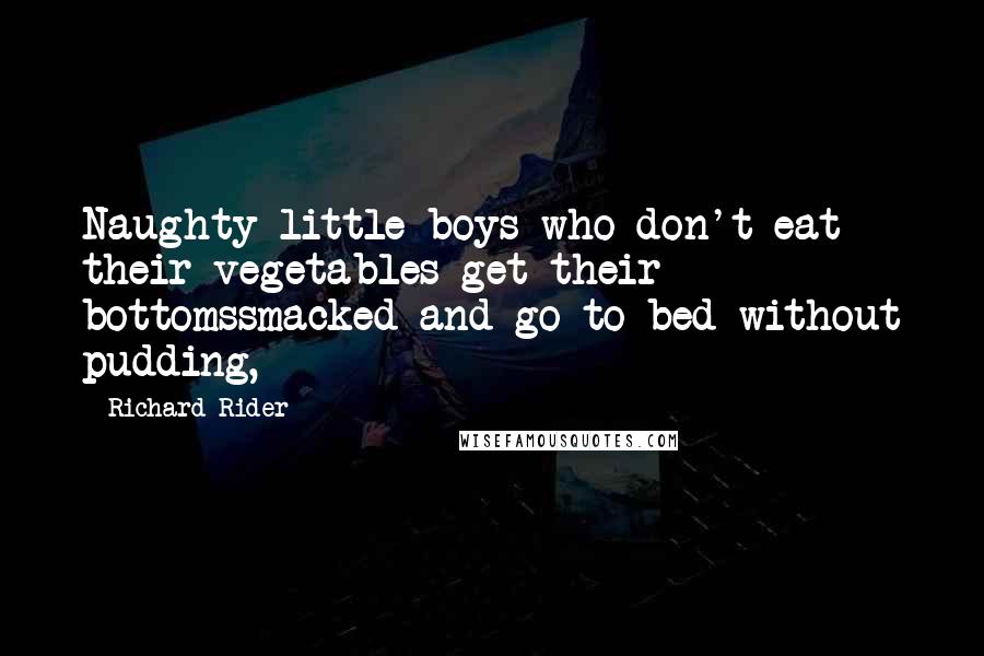 Richard Rider Quotes: Naughty little boys who don't eat their vegetables get their bottomssmacked and go to bed without pudding,