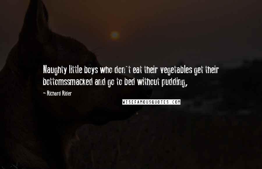 Richard Rider Quotes: Naughty little boys who don't eat their vegetables get their bottomssmacked and go to bed without pudding,