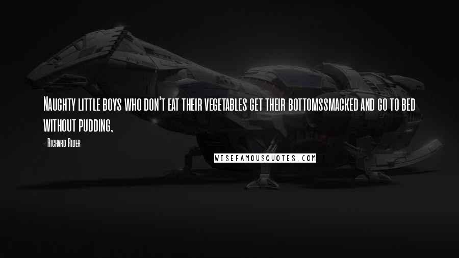 Richard Rider Quotes: Naughty little boys who don't eat their vegetables get their bottomssmacked and go to bed without pudding,