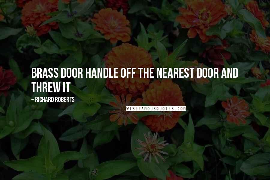 Richard Roberts Quotes: brass door handle off the nearest door and threw it