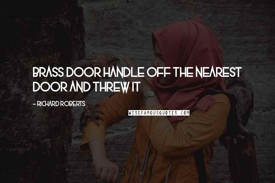 Richard Roberts Quotes: brass door handle off the nearest door and threw it