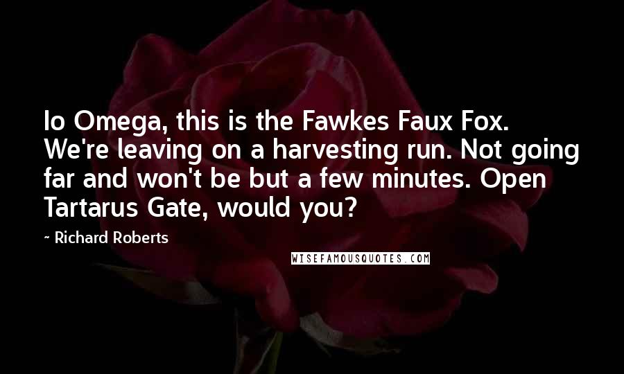 Richard Roberts Quotes: Io Omega, this is the Fawkes Faux Fox. We're leaving on a harvesting run. Not going far and won't be but a few minutes. Open Tartarus Gate, would you?