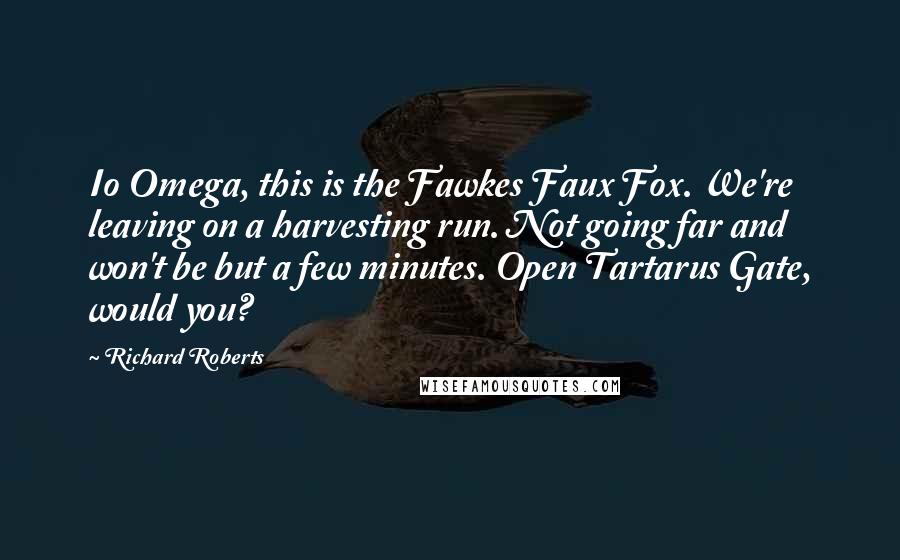 Richard Roberts Quotes: Io Omega, this is the Fawkes Faux Fox. We're leaving on a harvesting run. Not going far and won't be but a few minutes. Open Tartarus Gate, would you?