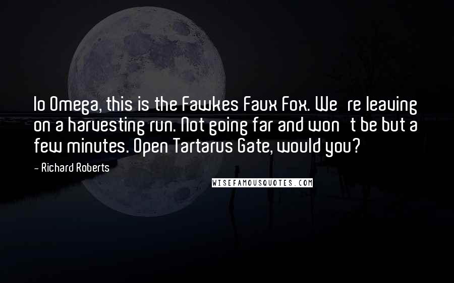 Richard Roberts Quotes: Io Omega, this is the Fawkes Faux Fox. We're leaving on a harvesting run. Not going far and won't be but a few minutes. Open Tartarus Gate, would you?