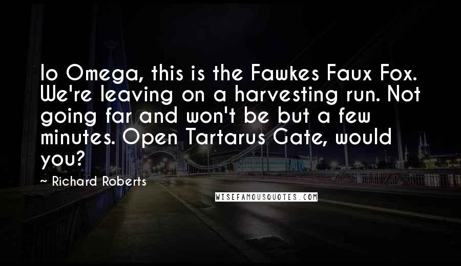 Richard Roberts Quotes: Io Omega, this is the Fawkes Faux Fox. We're leaving on a harvesting run. Not going far and won't be but a few minutes. Open Tartarus Gate, would you?
