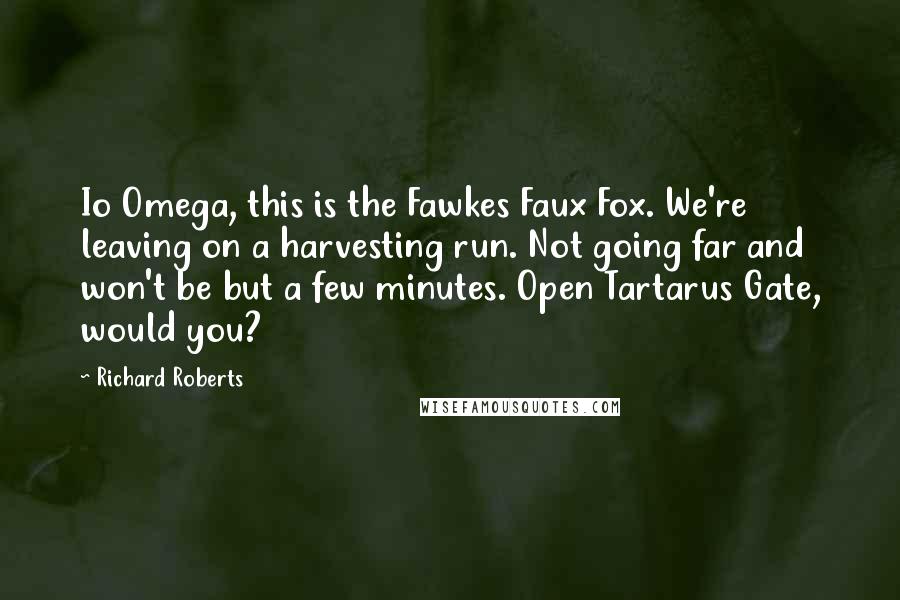 Richard Roberts Quotes: Io Omega, this is the Fawkes Faux Fox. We're leaving on a harvesting run. Not going far and won't be but a few minutes. Open Tartarus Gate, would you?