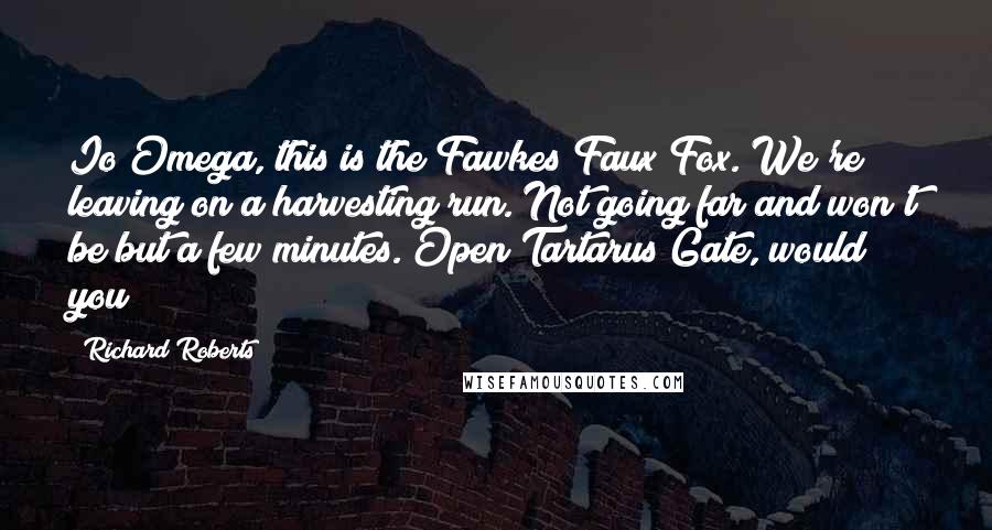 Richard Roberts Quotes: Io Omega, this is the Fawkes Faux Fox. We're leaving on a harvesting run. Not going far and won't be but a few minutes. Open Tartarus Gate, would you?
