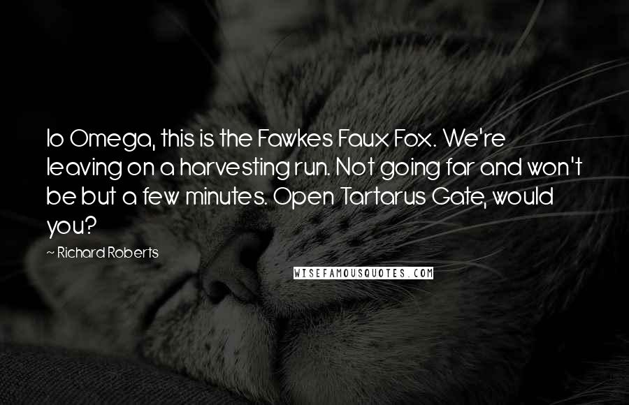 Richard Roberts Quotes: Io Omega, this is the Fawkes Faux Fox. We're leaving on a harvesting run. Not going far and won't be but a few minutes. Open Tartarus Gate, would you?