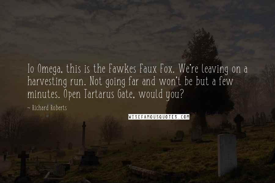 Richard Roberts Quotes: Io Omega, this is the Fawkes Faux Fox. We're leaving on a harvesting run. Not going far and won't be but a few minutes. Open Tartarus Gate, would you?