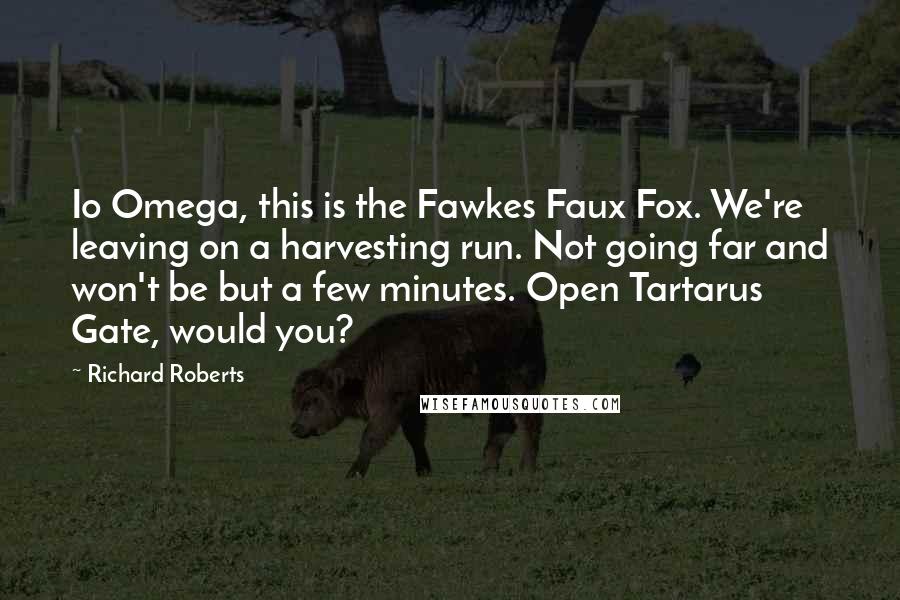 Richard Roberts Quotes: Io Omega, this is the Fawkes Faux Fox. We're leaving on a harvesting run. Not going far and won't be but a few minutes. Open Tartarus Gate, would you?