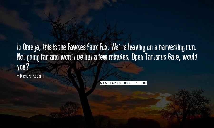 Richard Roberts Quotes: Io Omega, this is the Fawkes Faux Fox. We're leaving on a harvesting run. Not going far and won't be but a few minutes. Open Tartarus Gate, would you?