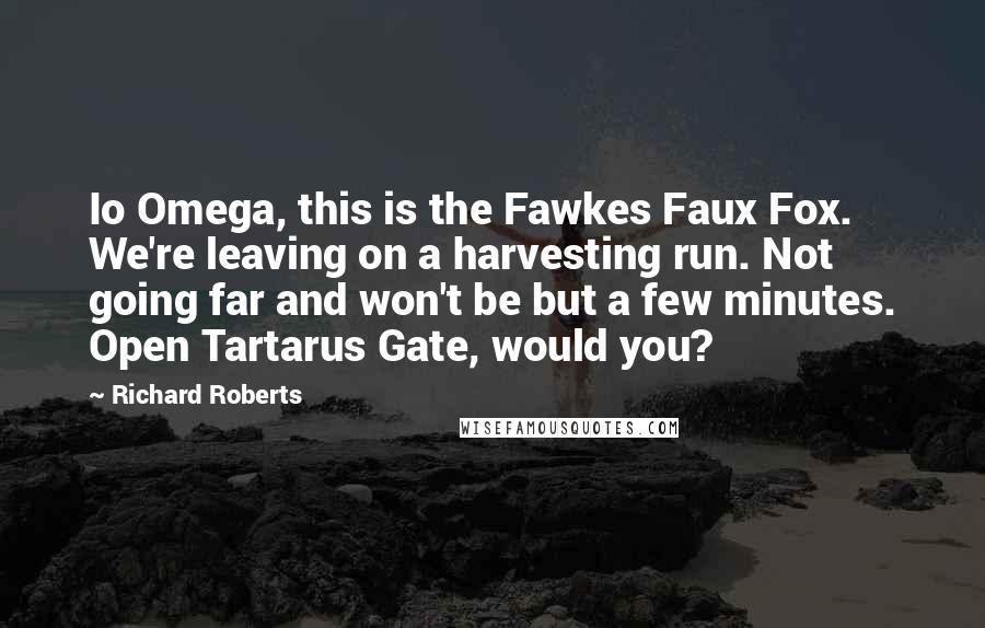 Richard Roberts Quotes: Io Omega, this is the Fawkes Faux Fox. We're leaving on a harvesting run. Not going far and won't be but a few minutes. Open Tartarus Gate, would you?