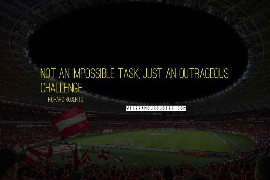 Richard Roberts Quotes: Not an impossible task, just an outrageous challenge.