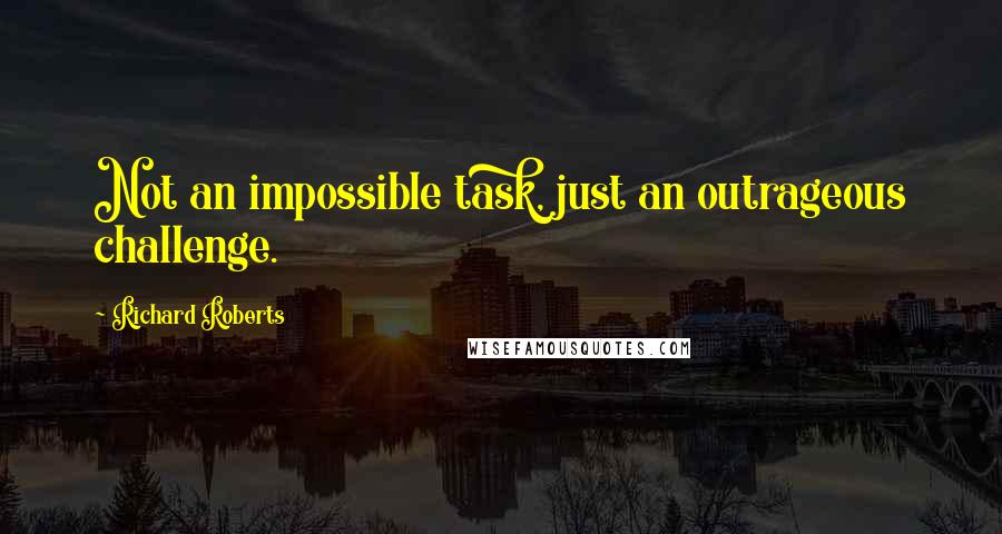 Richard Roberts Quotes: Not an impossible task, just an outrageous challenge.