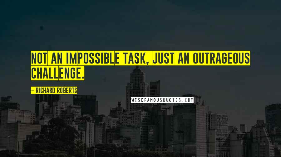 Richard Roberts Quotes: Not an impossible task, just an outrageous challenge.