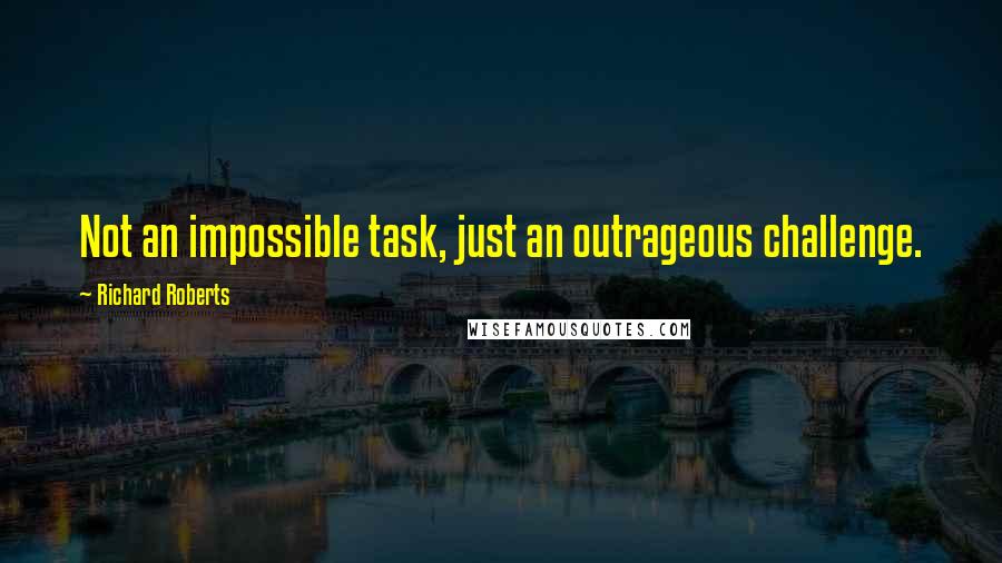 Richard Roberts Quotes: Not an impossible task, just an outrageous challenge.