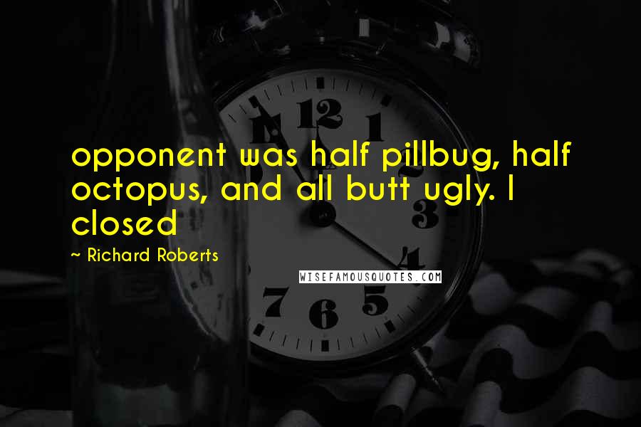 Richard Roberts Quotes: opponent was half pillbug, half octopus, and all butt ugly. I closed