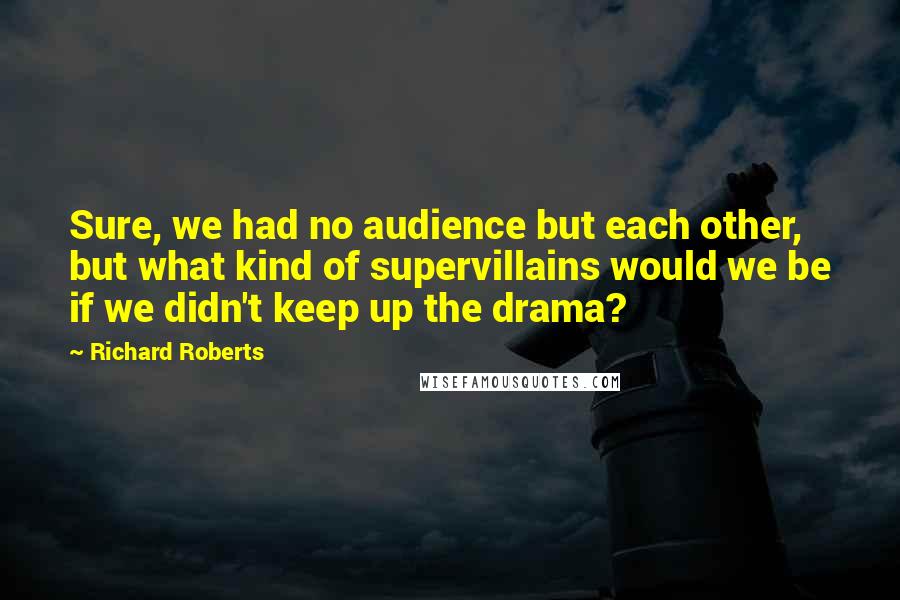 Richard Roberts Quotes: Sure, we had no audience but each other, but what kind of supervillains would we be if we didn't keep up the drama?