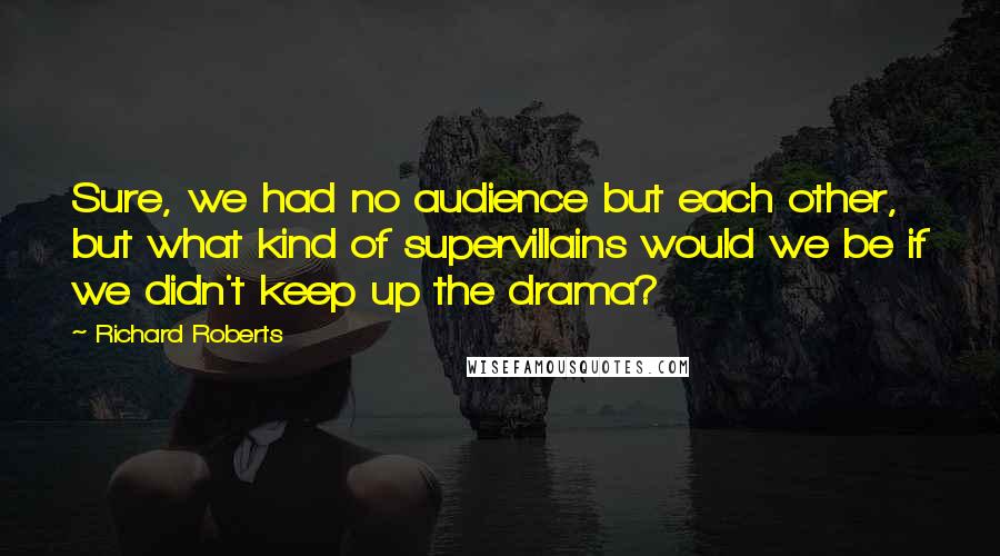 Richard Roberts Quotes: Sure, we had no audience but each other, but what kind of supervillains would we be if we didn't keep up the drama?