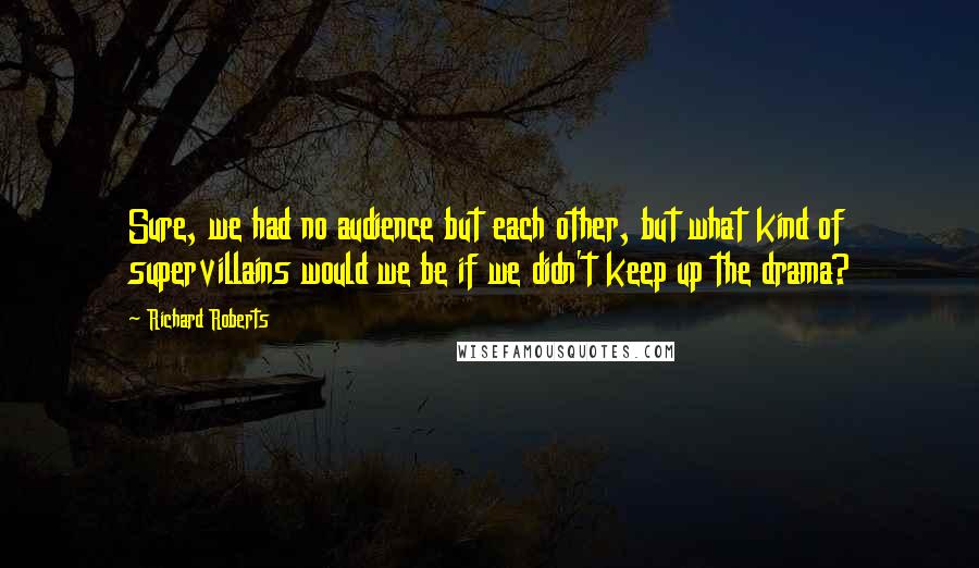 Richard Roberts Quotes: Sure, we had no audience but each other, but what kind of supervillains would we be if we didn't keep up the drama?