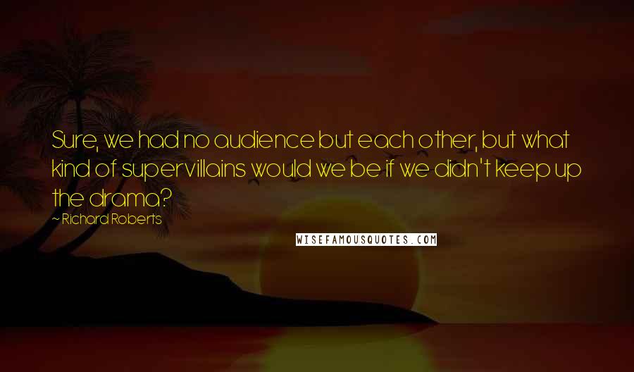 Richard Roberts Quotes: Sure, we had no audience but each other, but what kind of supervillains would we be if we didn't keep up the drama?