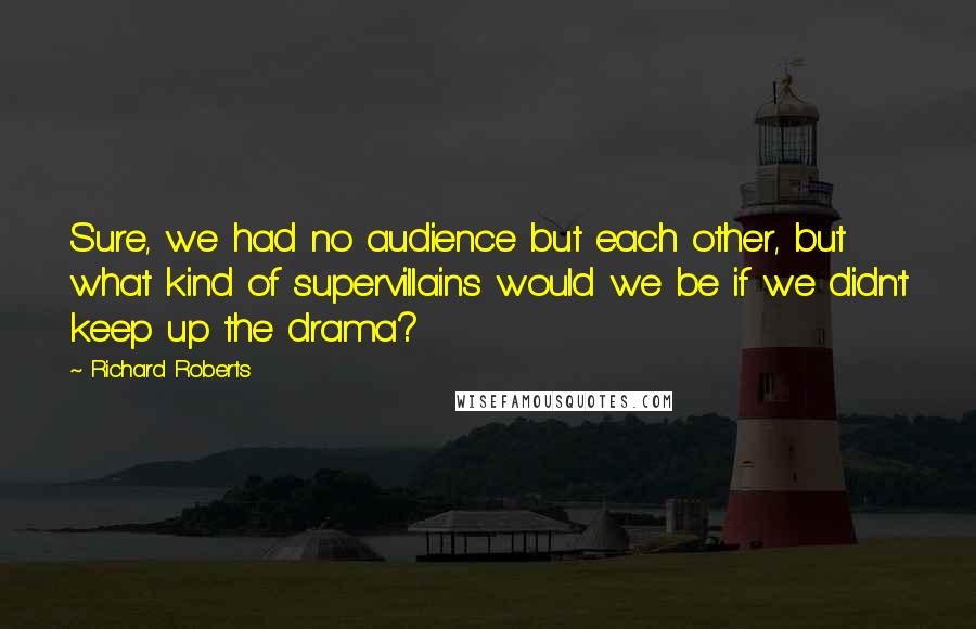 Richard Roberts Quotes: Sure, we had no audience but each other, but what kind of supervillains would we be if we didn't keep up the drama?