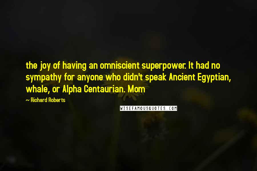 Richard Roberts Quotes: the joy of having an omniscient superpower. It had no sympathy for anyone who didn't speak Ancient Egyptian, whale, or Alpha Centaurian. Mom