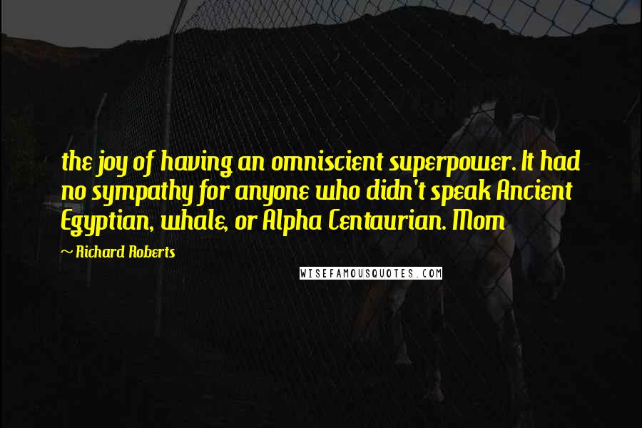 Richard Roberts Quotes: the joy of having an omniscient superpower. It had no sympathy for anyone who didn't speak Ancient Egyptian, whale, or Alpha Centaurian. Mom