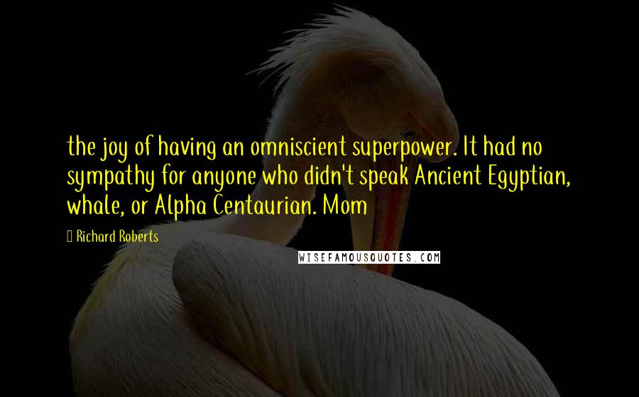 Richard Roberts Quotes: the joy of having an omniscient superpower. It had no sympathy for anyone who didn't speak Ancient Egyptian, whale, or Alpha Centaurian. Mom