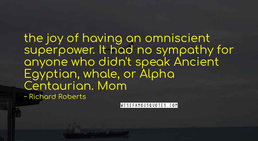 Richard Roberts Quotes: the joy of having an omniscient superpower. It had no sympathy for anyone who didn't speak Ancient Egyptian, whale, or Alpha Centaurian. Mom