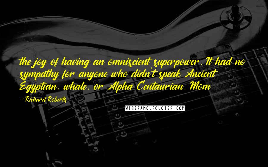 Richard Roberts Quotes: the joy of having an omniscient superpower. It had no sympathy for anyone who didn't speak Ancient Egyptian, whale, or Alpha Centaurian. Mom