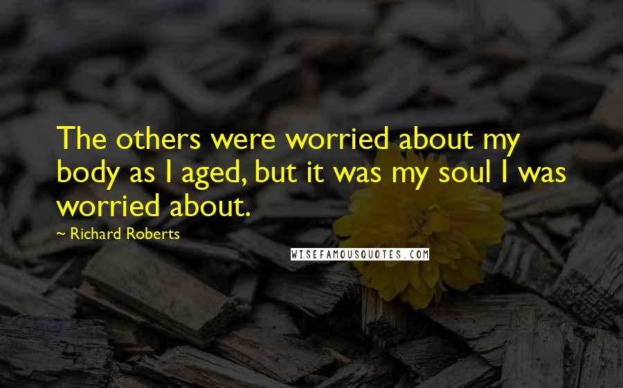 Richard Roberts Quotes: The others were worried about my body as I aged, but it was my soul I was worried about.