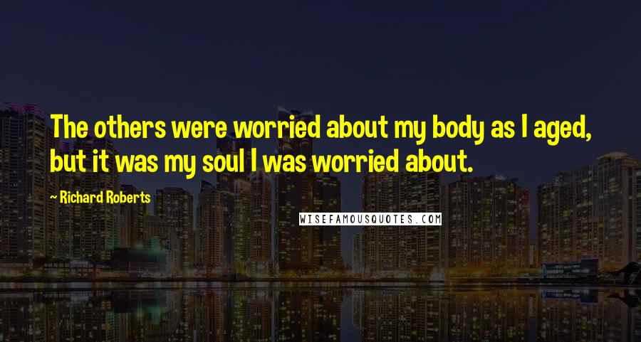 Richard Roberts Quotes: The others were worried about my body as I aged, but it was my soul I was worried about.