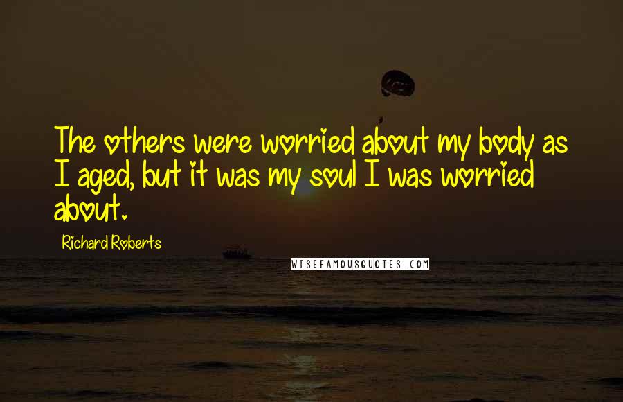 Richard Roberts Quotes: The others were worried about my body as I aged, but it was my soul I was worried about.