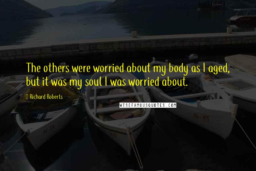 Richard Roberts Quotes: The others were worried about my body as I aged, but it was my soul I was worried about.