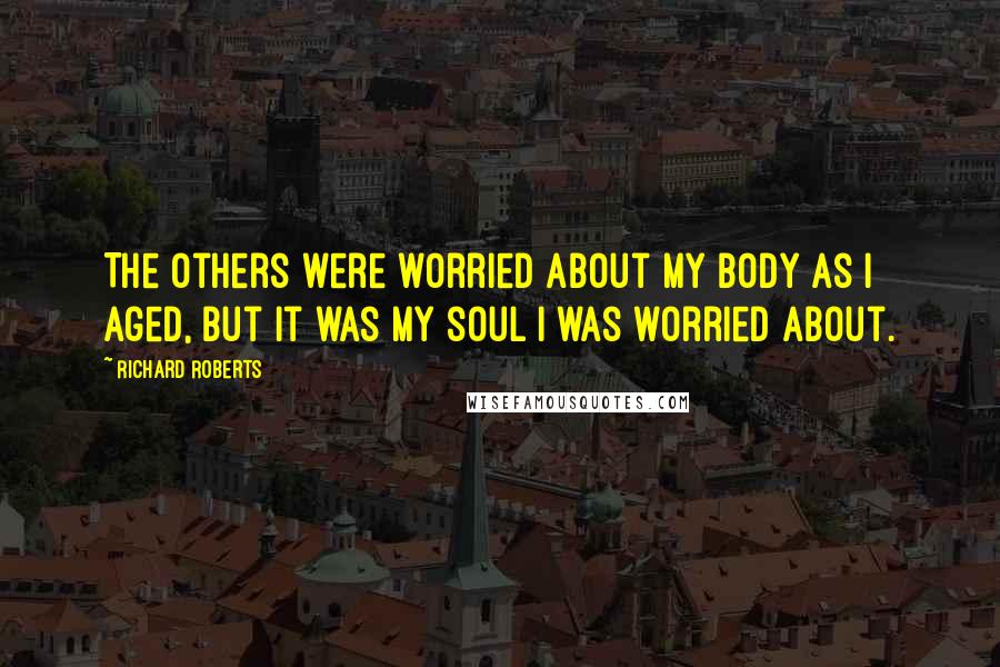 Richard Roberts Quotes: The others were worried about my body as I aged, but it was my soul I was worried about.