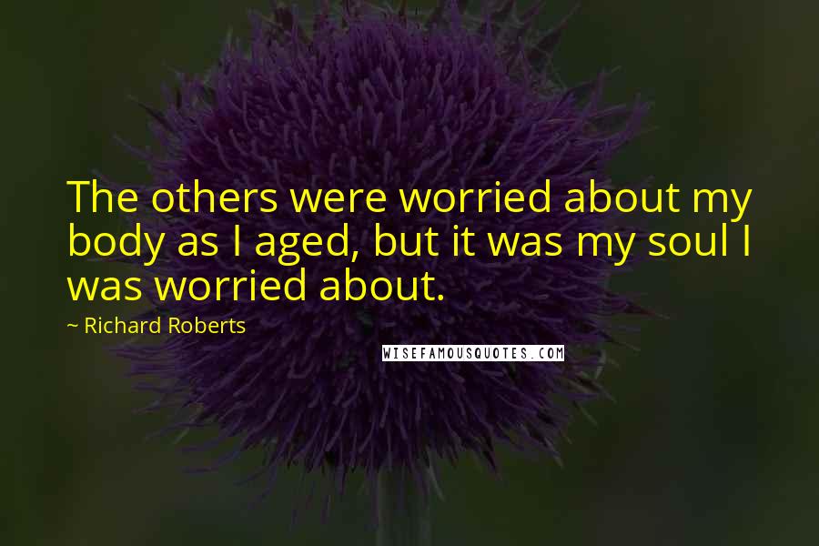 Richard Roberts Quotes: The others were worried about my body as I aged, but it was my soul I was worried about.