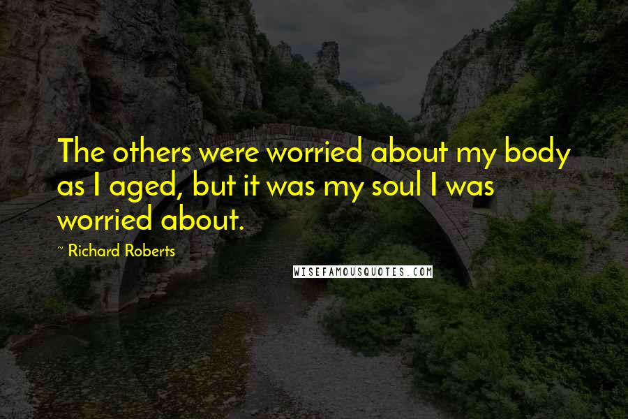 Richard Roberts Quotes: The others were worried about my body as I aged, but it was my soul I was worried about.