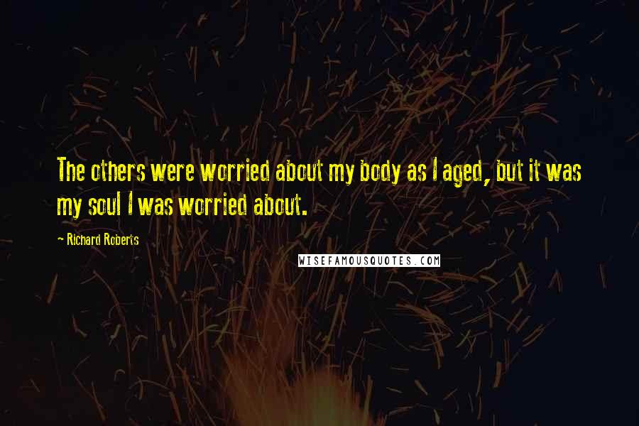 Richard Roberts Quotes: The others were worried about my body as I aged, but it was my soul I was worried about.