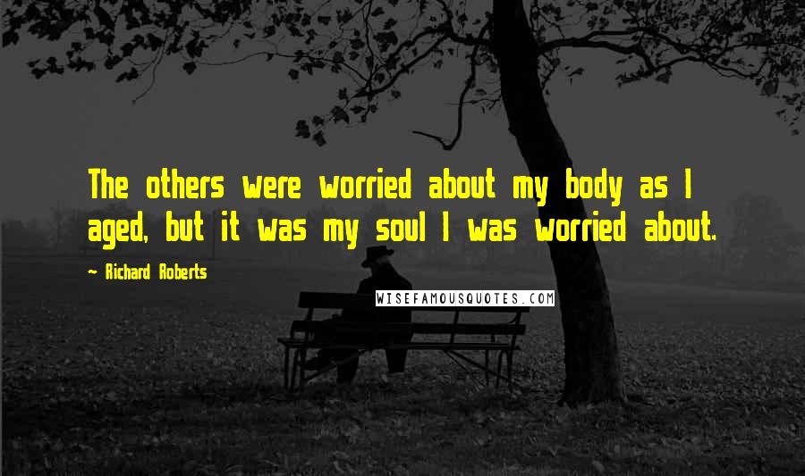 Richard Roberts Quotes: The others were worried about my body as I aged, but it was my soul I was worried about.