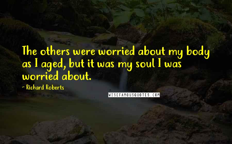 Richard Roberts Quotes: The others were worried about my body as I aged, but it was my soul I was worried about.