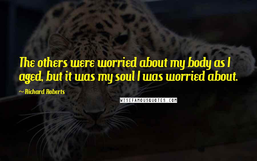 Richard Roberts Quotes: The others were worried about my body as I aged, but it was my soul I was worried about.