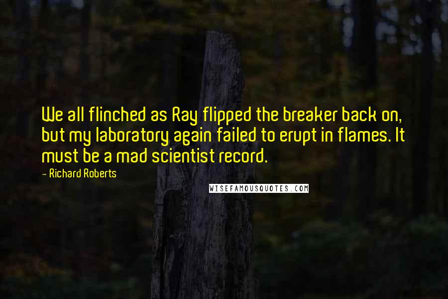 Richard Roberts Quotes: We all flinched as Ray flipped the breaker back on, but my laboratory again failed to erupt in flames. It must be a mad scientist record.