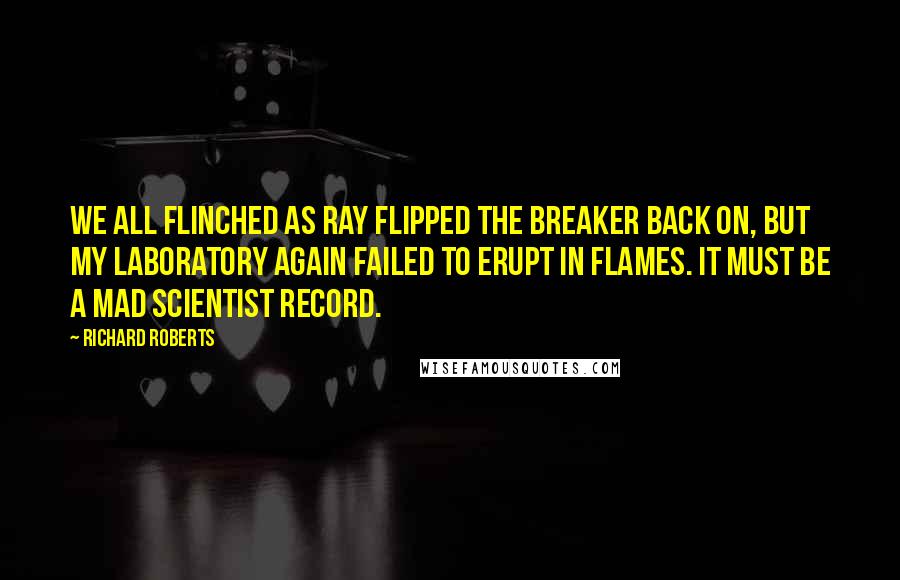 Richard Roberts Quotes: We all flinched as Ray flipped the breaker back on, but my laboratory again failed to erupt in flames. It must be a mad scientist record.