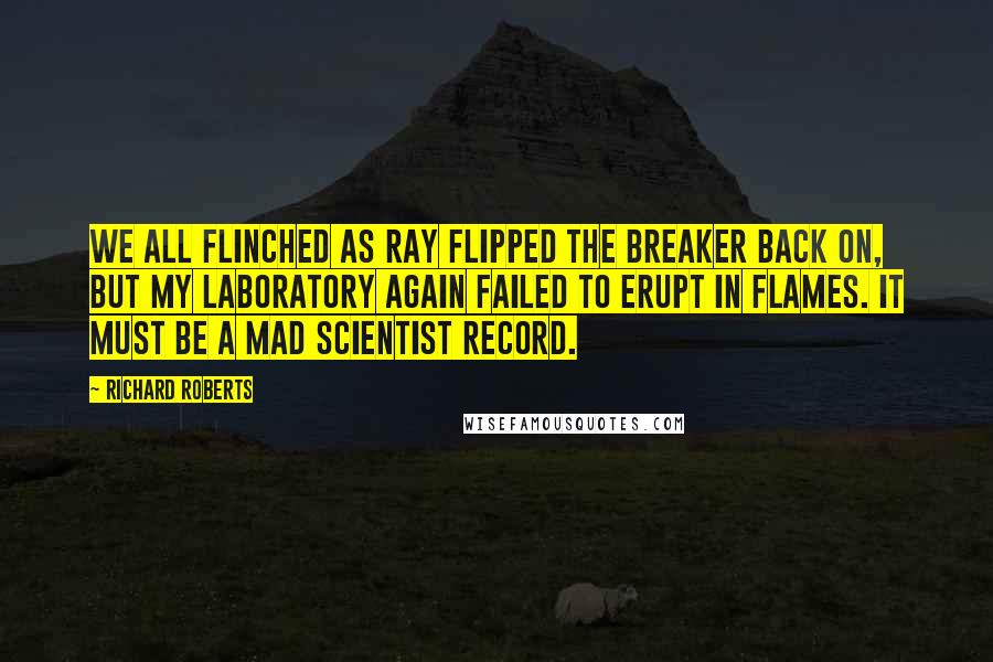 Richard Roberts Quotes: We all flinched as Ray flipped the breaker back on, but my laboratory again failed to erupt in flames. It must be a mad scientist record.