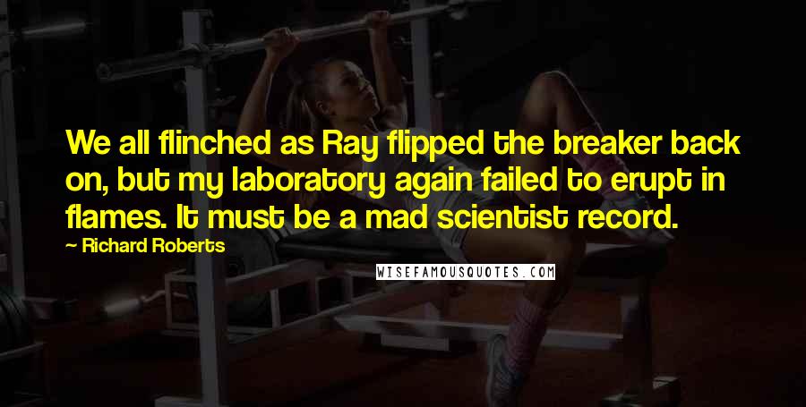 Richard Roberts Quotes: We all flinched as Ray flipped the breaker back on, but my laboratory again failed to erupt in flames. It must be a mad scientist record.